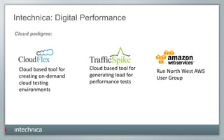Intechnica: Digital Performance
Cloud pedigree:
Cloud based tool for
creating on-demand
cloud testing
environments
Cloud based tool for
generating load for
performance tests
Run North West AWS
User Group
 