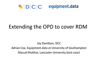 Extending the OPD to cover RDM
Joy Davidson, DCC
Adrian Cox, Equipment.data at University of Southampton
Masud Khokhar, Lancaster University (test case)
 
