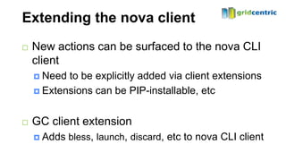 Extending the nova client
   New actions can be surfaced to the nova CLI
    client
     Need to be explicitly added via client extensions
     Extensions can be PIP-installable, etc



   GC client extension
     Adds   bless, launch, discard, etc to nova CLI client
 
