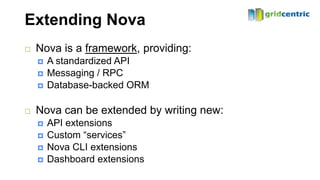 Extending Nova
   Nova is a framework, providing:
       A standardized API
       Messaging / RPC
       Database-backed ORM

   Nova can be extended by writing new:
       API extensions
       Custom “services”
       Nova CLI extensions
       Dashboard extensions
 