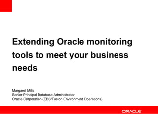 Extending Oracle monitoring tools to meet your business needs Margaret Mills Senior Principal Database Administrator Oracle Corporation (EBS/Fusion Environment Operations) 