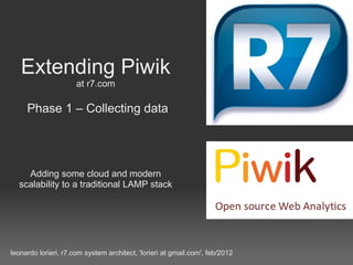 Extending Piwik at r7.com   Phase 1 – Collecting data Adding some cloud and modern scalability to a traditional LAMP stack leonardo lorieri, r7.com system architect, 'lorieri at gmail.com', feb/2012 