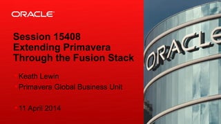 Copyright © 2014, Oracle and/or its affiliates. All rights reserved. Insert Information Protection Policy Classification from Slide 121
Insert Picture Here
Session 15408
Extending Primavera
Through the Fusion Stack
§ Keath Lewin
§ Primavera Global Business Unit
§ 11 April 2014
 