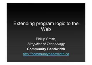 Extending program logic to the
            Web
             Phillip Smith,
       Simplifier of Technology
       Community Bandwidth
    http://communitybandwidth.ca
 