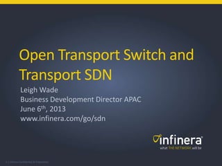 1 | Infinera Confidential & Proprietary
Open Transport Switch and
Transport SDN
Leigh Wade
Business Development Director APAC
June 6th, 2013
www.infinera.com/go/sdn
 
