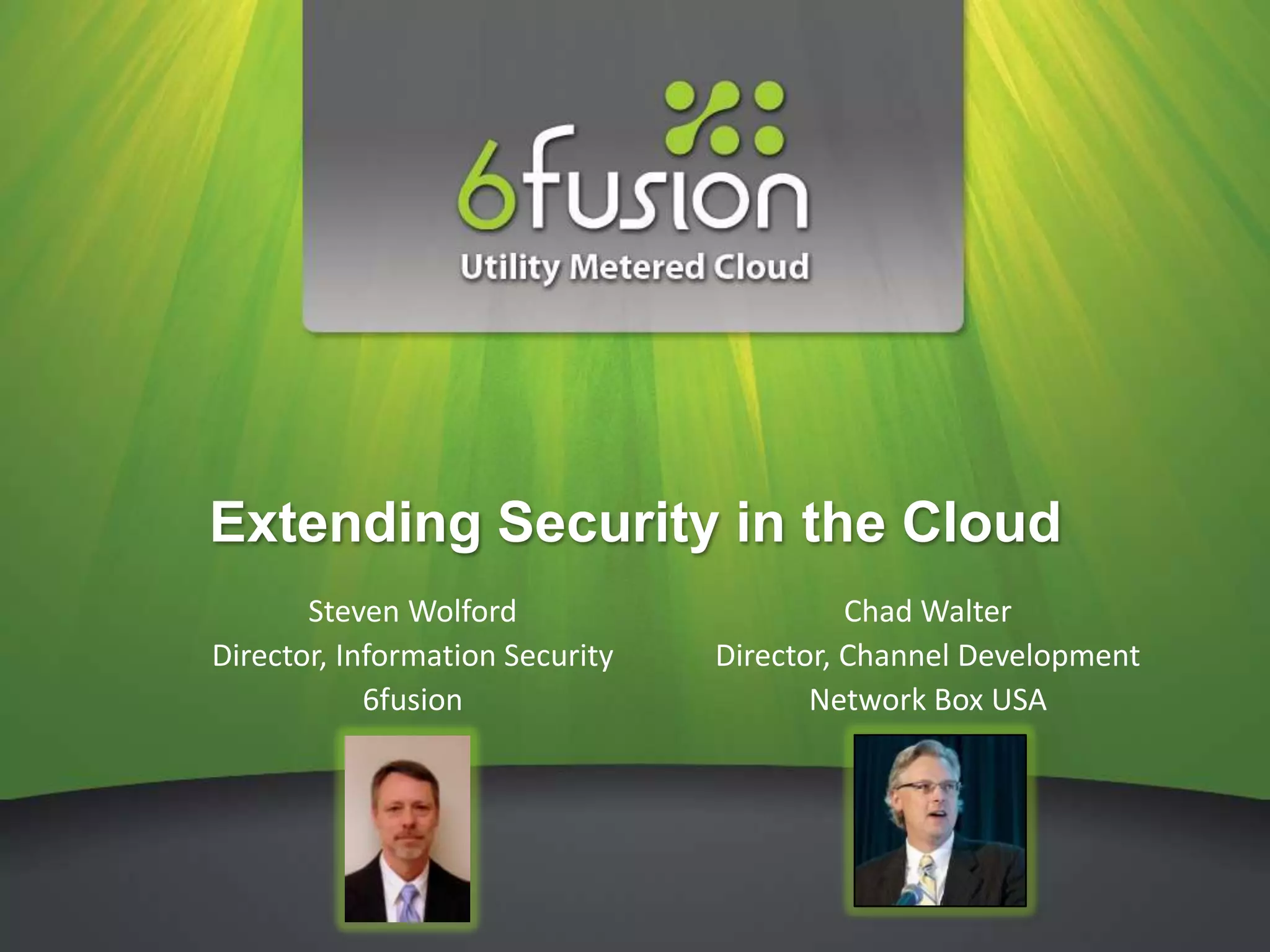 Extending Security in the Cloud
       Steven Wolford                      Chad Walter
Director, Information Security   Director, Channel Development
            6fusion                     Network Box USA
 