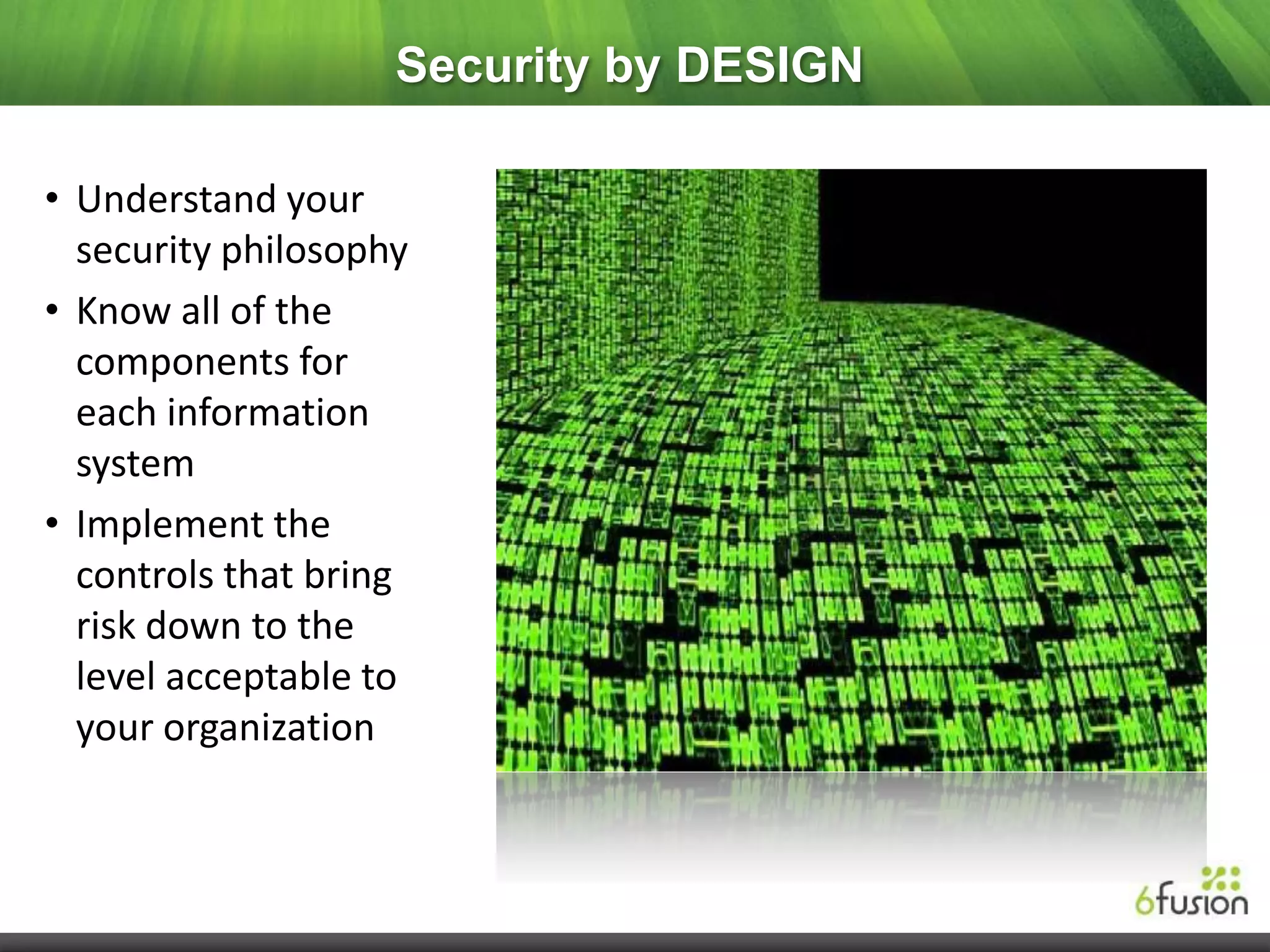Security by DESIGN

• Understand your
  security philosophy
• Know all of the
  components for
  each information
  system
• Implement the
  controls that bring
  risk down to the
  level acceptable to
  your organization
 
