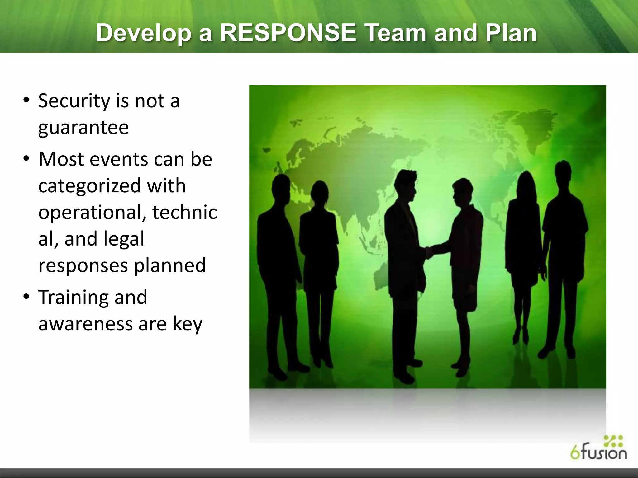 Develop a RESPONSE Team and Plan

• Security is not a
  guarantee
• Most events can be
  categorized with
  operational, technic
  al, and legal
  responses planned
• Training and
  awareness are key
 