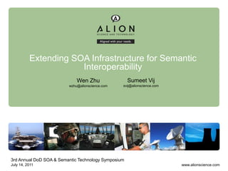 Extending SOA Infrastructure for Semantic
                      Interoperability
                             Wen Zhu                 Sumeet Vij
                         wzhu@alionscience.com   svij@alionscience.com




3rd Annual DoD SOA & Semantic Technology Symposium
July 14, 2011                                                            www.alionscience.com
 