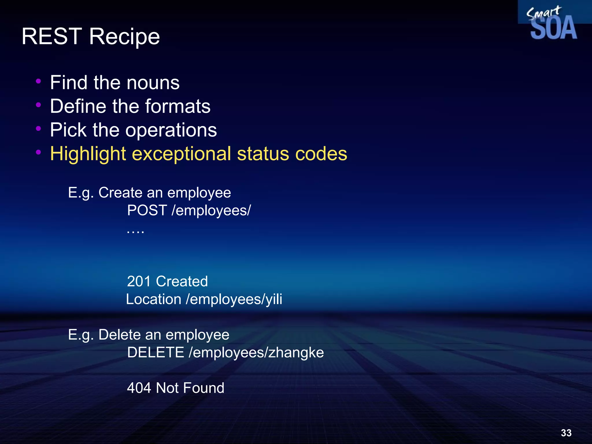 REST Recipe Find the nouns Define the formats Pick the operations Highlight exceptional status codes E.g. Create an employee POST /employees/ … . 201 Created Location /employees/yili E.g. Delete an employee  DELETE /employees/zhangke 404 Not Found 