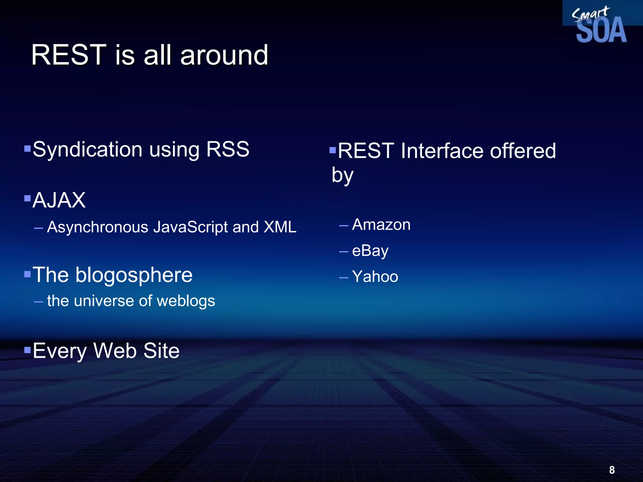 REST is  all around Syndication using RSS AJAX   Asynchronous JavaScript and XML The blogosphere the universe of weblogs Every Web Site REST Interface offered by Amazon eBay Yahoo 