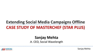 Extending Social Media Campaigns Offline
CASE STUDY OF MASTERCHEF (STAR PLUS)

               Sanjay Mehta
            Jt. CEO, Social Wavelength

                                         Sanjay Mehta
 
