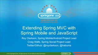Extending Spring MVC with
                            Spring Mobile and JavaScript
                              Roy Clarkson, Spring Mobile/Android Project Lead
                                   Craig Walls, Spring Social Project Lead
                                  Twitter/Github: @royclarkson, @habuma


© 2012 SpringOne 2GX. All rights reserved. Do not distribute without permission.
 