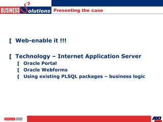 Presenting the case <ul><li>Web-enable it !!! </li></ul><ul><li>Technology – Internet Application Server </li></ul><ul><ul...