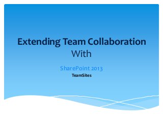 Extending Team Collaboration
With
SharePoint 2013
TeamSites
 