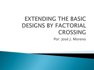 EXTENDING THE BASIC DESIGNS BY FACTORIAL CROSSING Por: José J. Moreno 