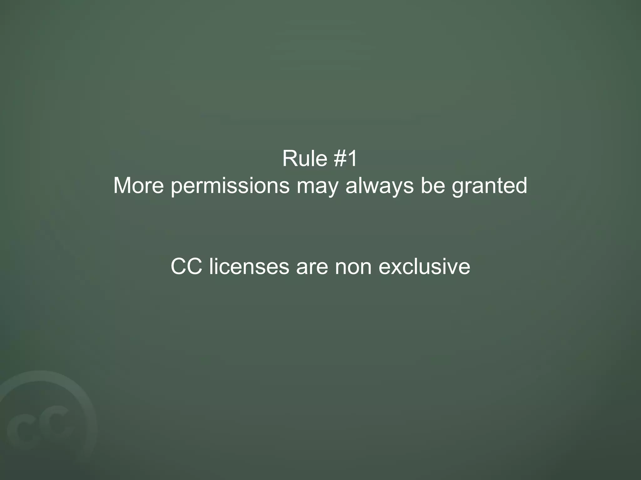 Rule #1
More permissions may always be granted
CC licenses are non exclusive
 
