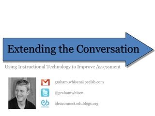 Extending the Conversation Using Instructional Technology to Improve Assessment graham.whisen@peelsb.com @grahamwhisen ideaconnect.edublogs.org 