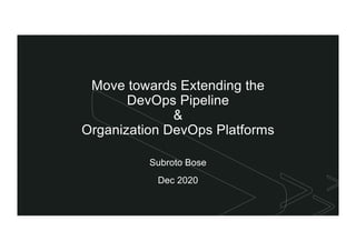 z
Move towards Extending the
DevOps Pipeline
&
Organization DevOps Platforms
Subroto Bose
Dec 2020
 
