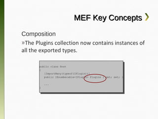 MEF Key Concepts
Composition
»The Plugins collection now contains
instances of all the exported types.

      public class Host
       public class Host
      {{
         [ImportMany(typeof(IPlugin))]
          [ImportMany(typeof(IPlugin))]
         public IEnumberable<IPlugin> Plugins {{ get; set; }}
          public IEnumberable<IPlugin> Plugins    get; set;

           ...
            ...
      }}
 