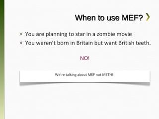 When to use MEF?
» You are planning to star in a zombie movie
» You weren’t born in Britain but want British
  teeth.
                          NO!


            We’re talking about MEF not METH!!
 