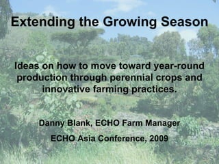 Extending the Growing Season Ideas on how to move toward year-round production through perennial crops and innovative farming practices. Danny Blank, ECHO Farm Manager ECHO Asia Conference, 2009 