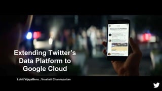 Extending Twitter’s
Data Platform to
Google Cloud
1
Lohit VijayaRenu , Vrushali Channapattan
 