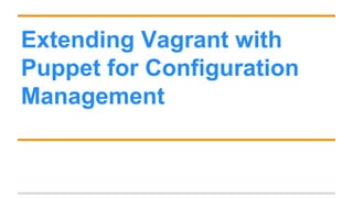 Extending Vagrant with
Puppet for Configuration
Management
30-40 minutes
Updated in July 2014 falmeida1988@gmail.com
 