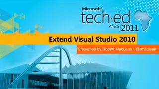 Extend Visual Studio 2010 Presented by Robert MacLean  @rmaclean 