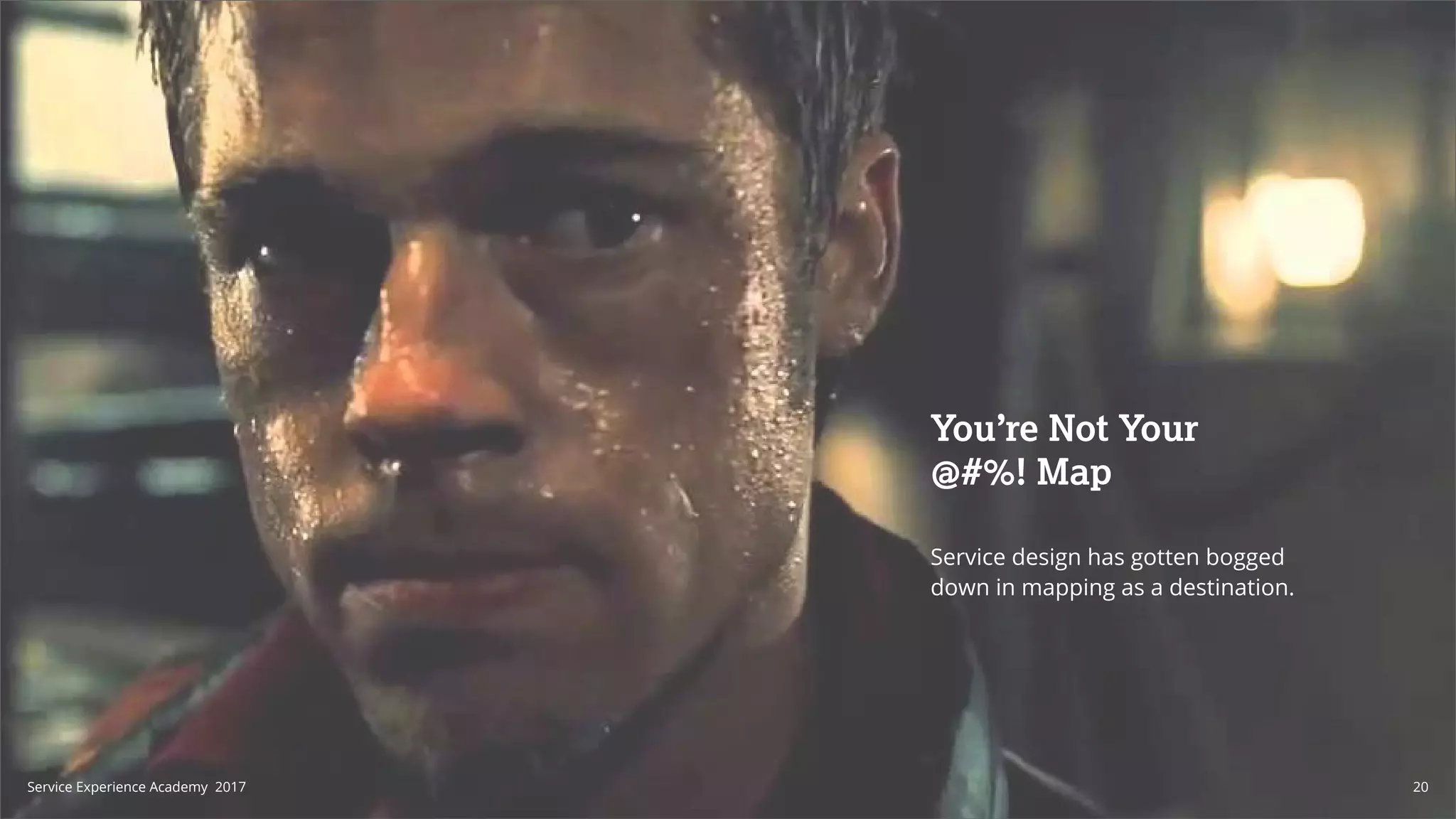 You’re Not Your
@#%! Map
Service design has gotten bogged
down in mapping as a destination.
20Service Experience Academy 2017
 