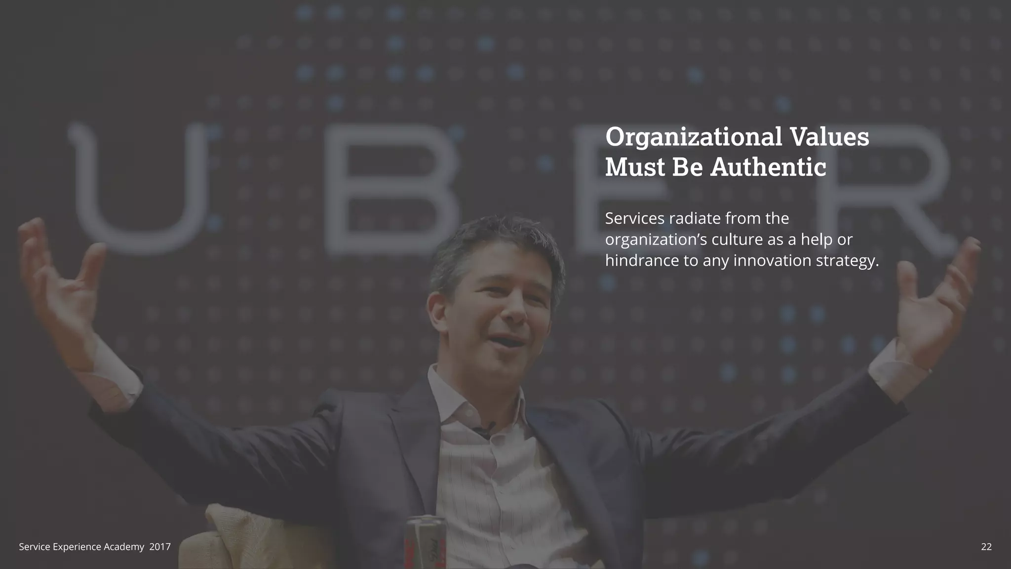 Organizational Values
Must Be Authentic
Services radiate from the
organization’s culture as a help or
hindrance to any innovation strategy.
22Service Experience Academy 2017
 