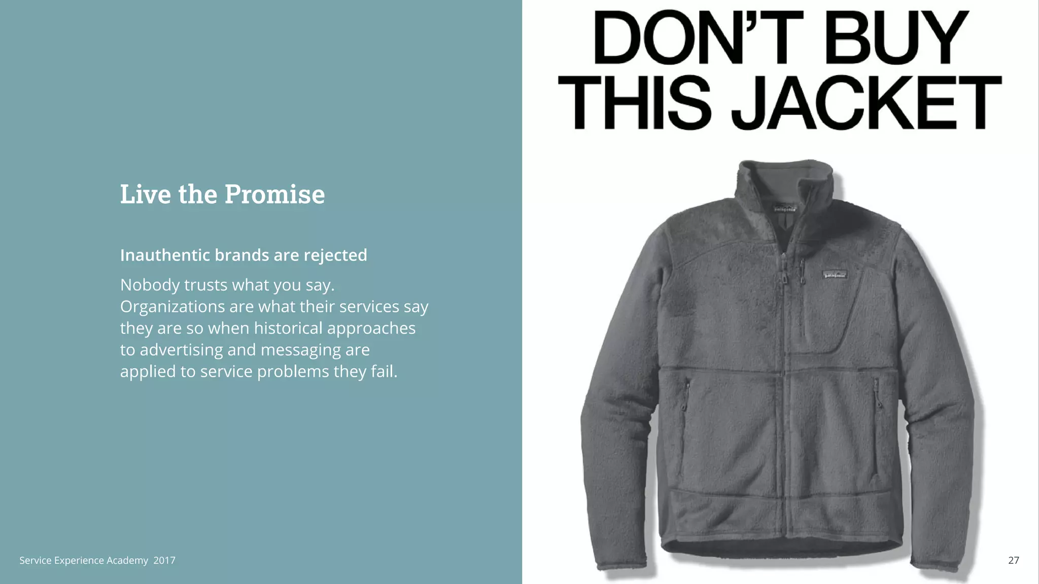 Inauthentic brands are rejected
Nobody trusts what you say.
Organizations are what their services say
they are so when historical approaches
to advertising and messaging are
applied to service problems they fail.
Live the Promise
27Service Experience Academy 2017 27
 