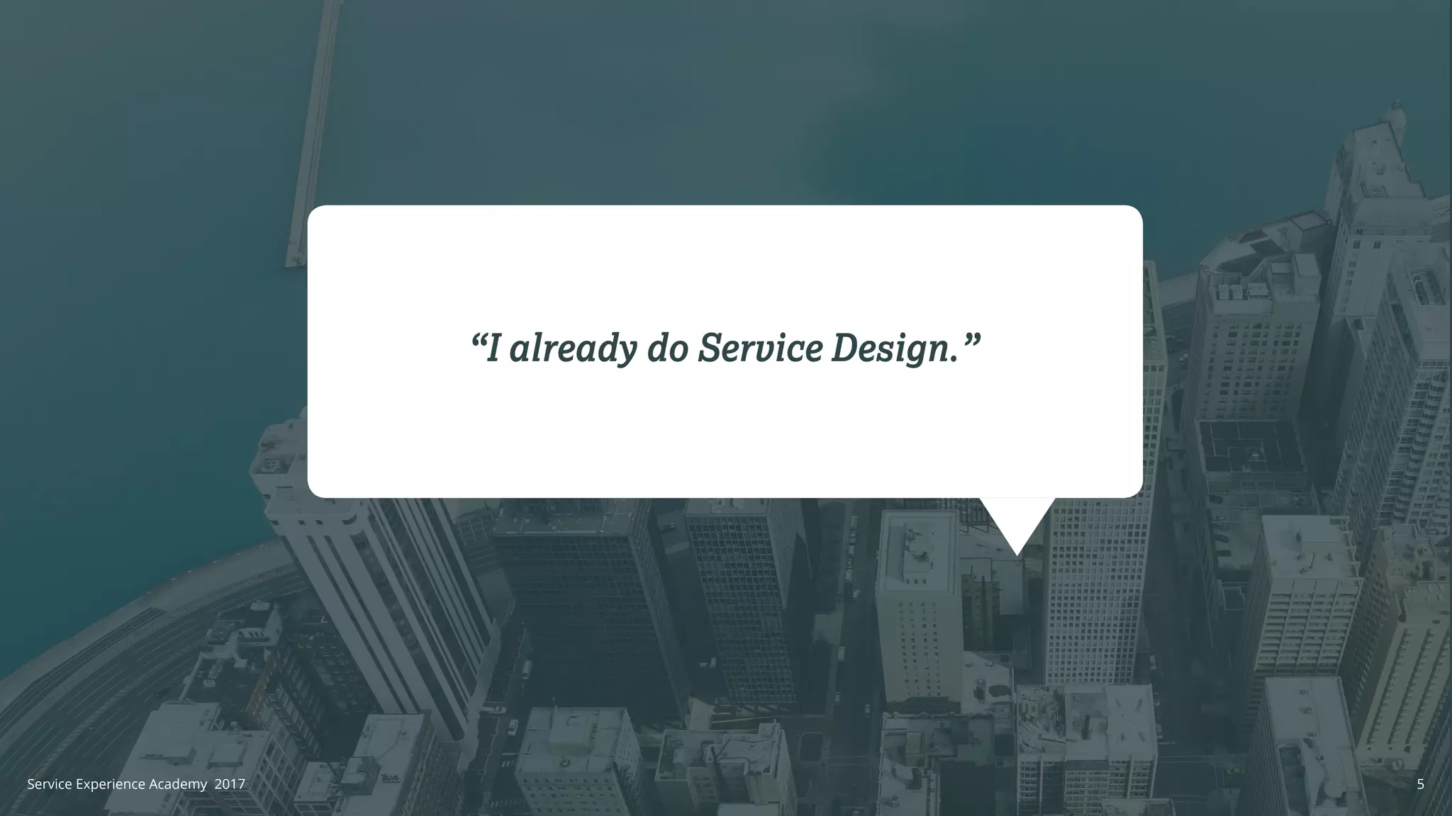 “I already do Service Design.”
5Service Experience Academy 2017
 