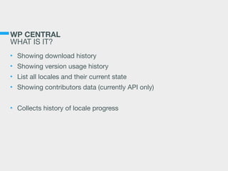 WP CENTRAL 
WHAT IS IT?
• Showing download history

• Showing version usage history

• List all locales and their current state

• Showing contributors data (currently API only)

• Collects history of locale progress
 