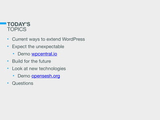 TODAY’S 
TOPICS
• Current ways to extend WordPress

• Expect the unexpectable

• Demo wpcentral.io

• Build for the future

• Look at new technologies

• Demo opensesh.org

• Questions
 
