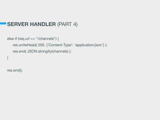 SERVER HANDLER (PART 4)
else if (req.url == "/channels") {

res.writeHead( 200, {'Content-Type': ‘application/json’} );

res.end( JSON.stringify(channels) );

}

res.end();
 