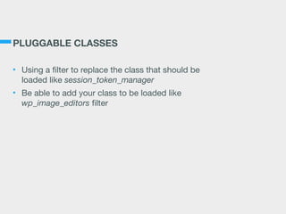PLUGGABLE CLASSES
• Using a filter to replace the class that should be
loaded like session_token_manager

• Be able to add your class to be loaded like
wp_image_editors filter
 