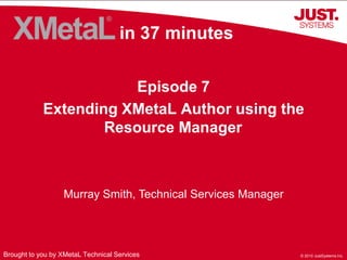 in 37 minutes Episode 7 Extending XMetaL Author using the Resource Manager Murray Smith, Technical Services Manager Brought to you by XMetaL Technical Services 
