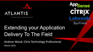 Extending your Application
Delivery To The Field
Andrew Wood, Citrix Technology Professional
March 2015
 