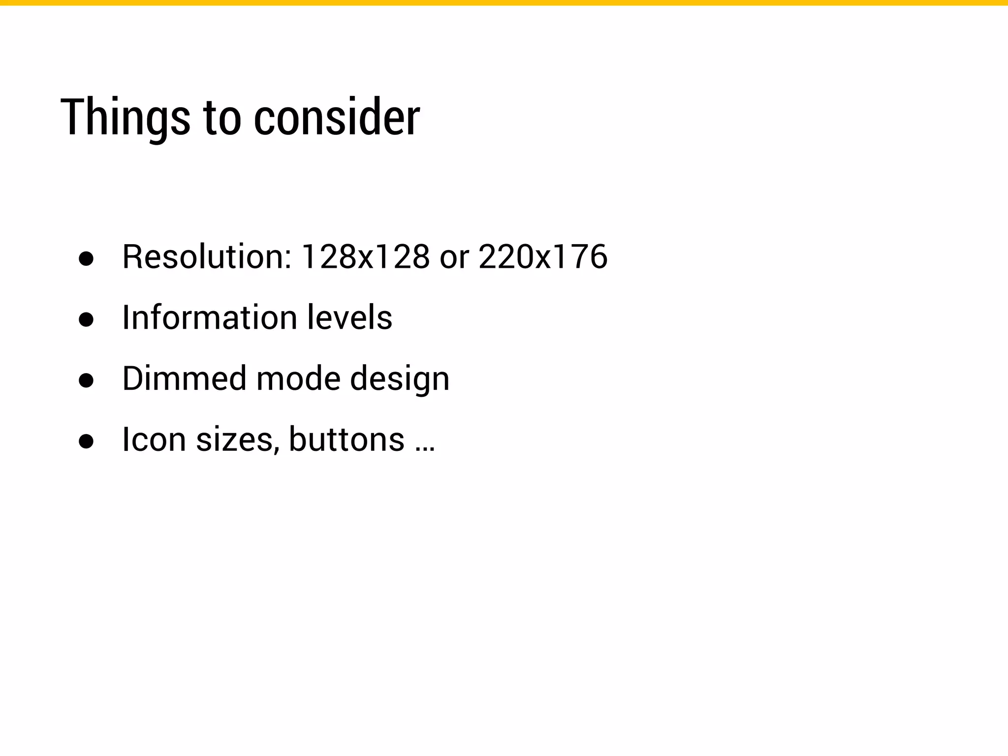 Things to consider
● Resolution: 128x128 or 220x176
● Information levels
● Dimmed mode design
● Icon sizes, buttons …