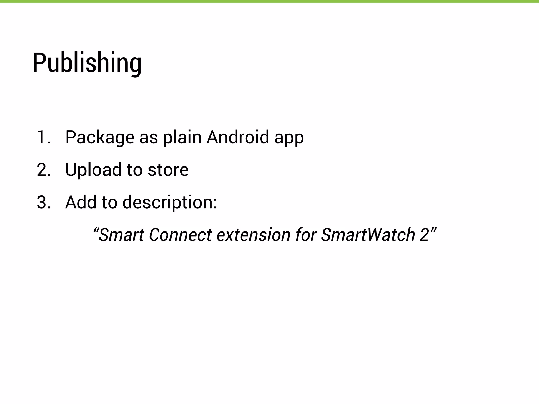 Publishing
1. Package as plain Android app
2. Upload to store
3. Add to description:
“Smart Connect extension for SmartWatch 2”