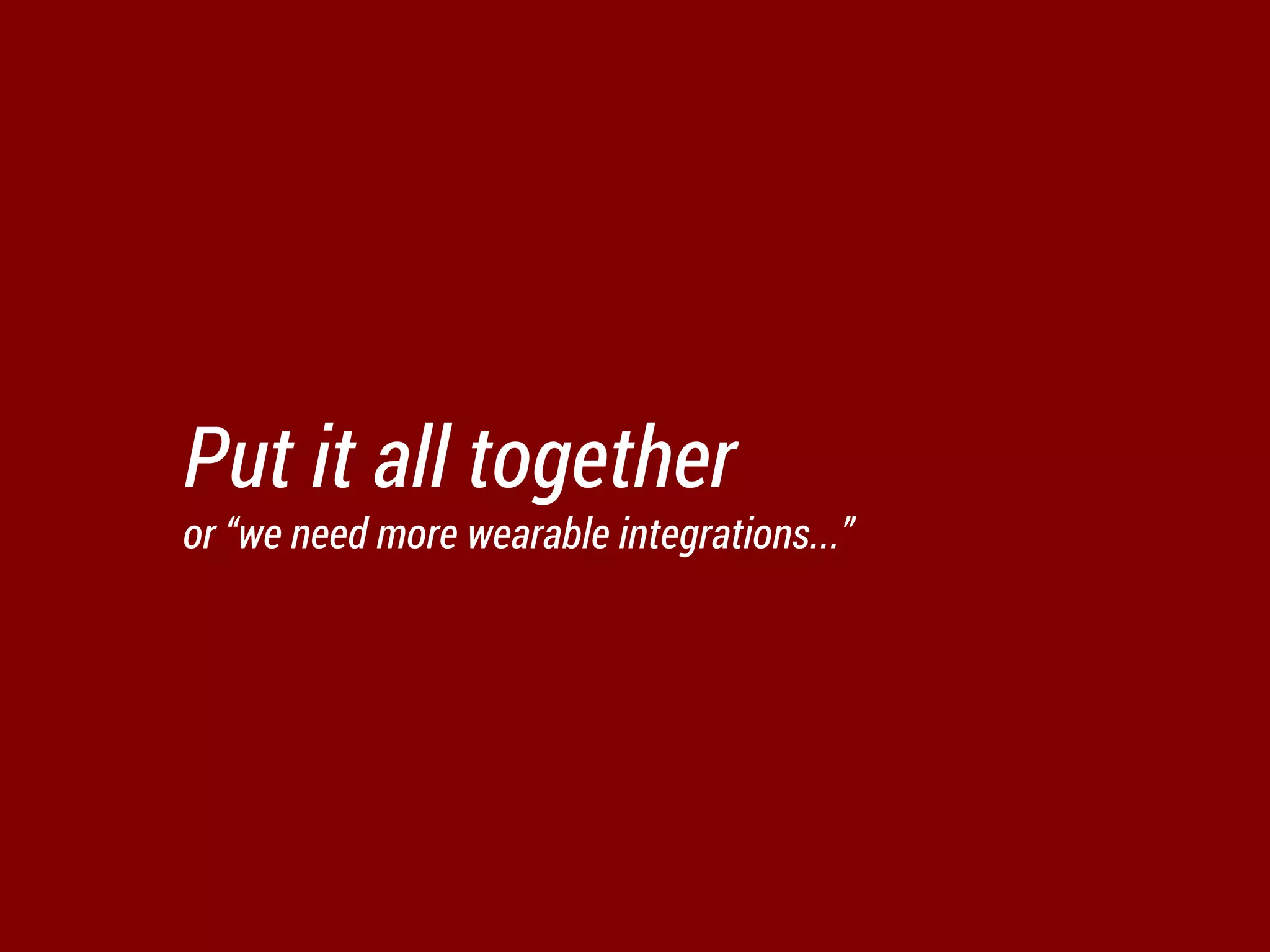 Put it all together
or “we need more wearable integrations...”