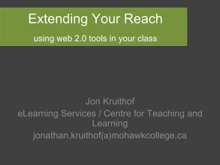 Extending Your Reach   using web 2.0 tools in your class Jon Kruithof eLearning Services / Centre for Teaching and Learning jonathan.kruithof (a) mohawkcollege.ca 
