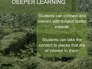 DEEPER LEARNING Students can connect and interact with subject matter experts. Students can take the content to places that are of interest to them. 