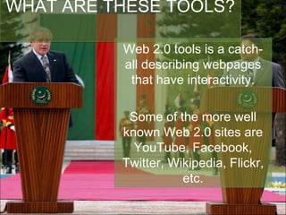WHAT ARE THESE TOOLS? Web 2.0 tools is a catch-all describing webpages that have interactivity. Some of the more well known Web 2.0 sites are YouTube, Facebook, Twitter, Wikipedia, Flickr, etc. 