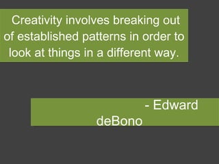 Creativity involves breaking out of established patterns in order to look at things in a different way. - Edward deBono  