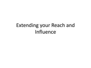Extending your Reach and
Influence
 