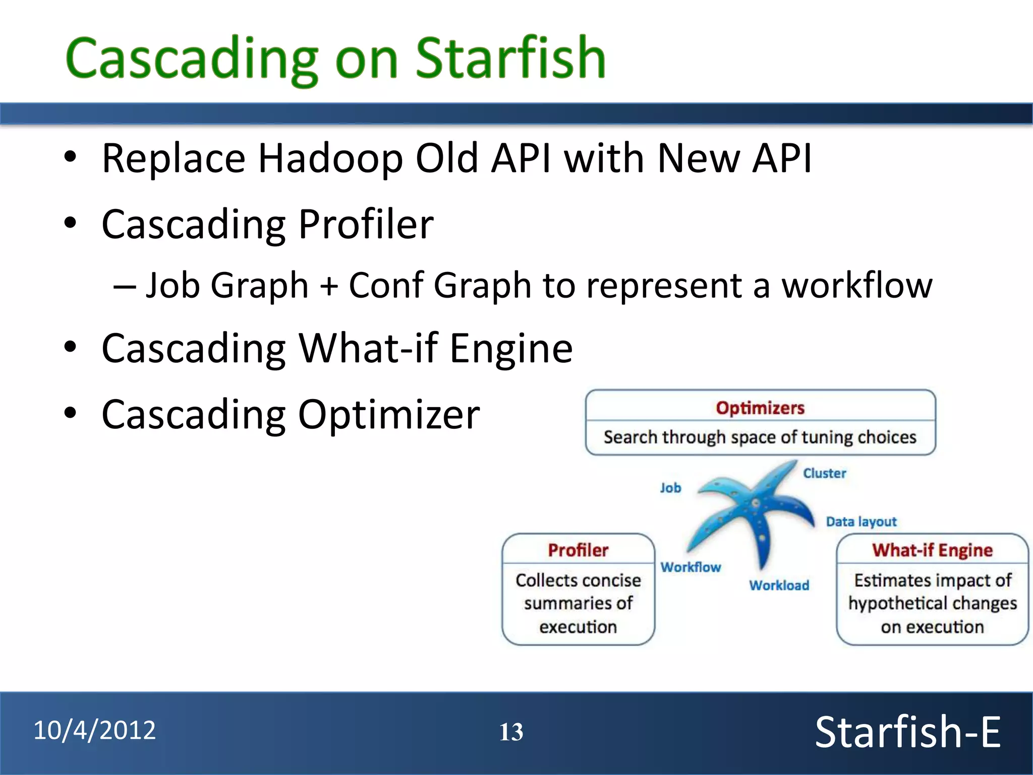 • Replace Hadoop Old API with New API
  • Cascading Profiler
     – Job Graph + Conf Graph to represent a workflow
  • Cascading What-if Engine
  • Cascading Optimizer




10/4/2012                  13                 Starfish-E
 