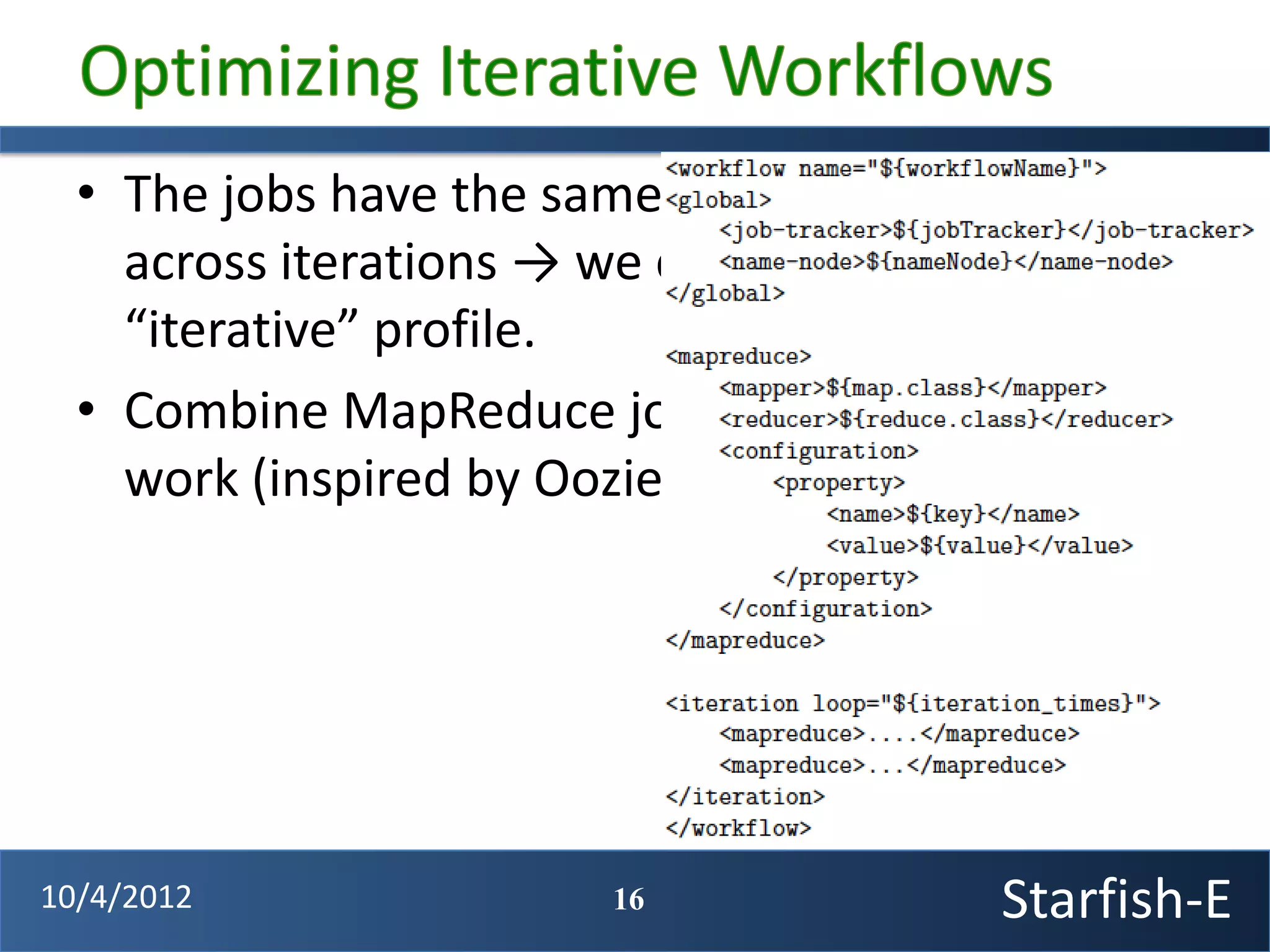 • The jobs have the same execution behavior
    across iterations → we can use a single
    “iterative” profile.
  • Combine MapReduce jobs into a logical unit of
    work (inspired by Oozie)




10/4/2012               16               Starfish-E
 