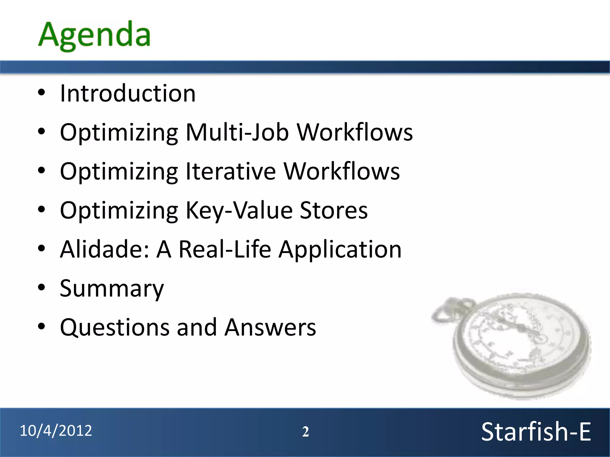 •   Introduction
  •   Optimizing Multi-Job Workflows
  •   Optimizing Iterative Workflows
  •   Optimizing Key-Value Stores
  •   Alidade: A Real-Life Application
  •   Summary
  •   Questions and Answers


10/4/2012                  2             Starfish-E
 
